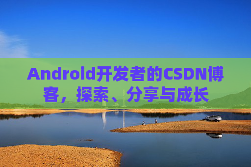 Android开发者的CSDN博客,探索、分享与成长